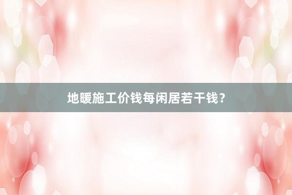 地暖施工价钱每闲居若干钱？