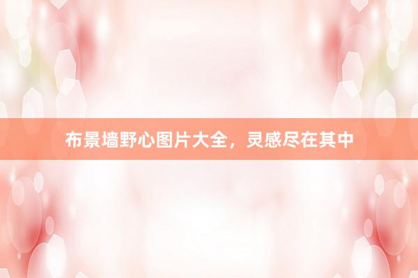 布景墙野心图片大全，灵感尽在其中