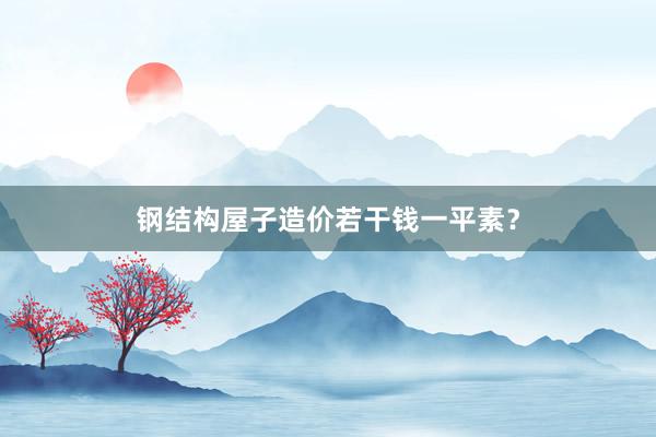 钢结构屋子造价若干钱一平素？