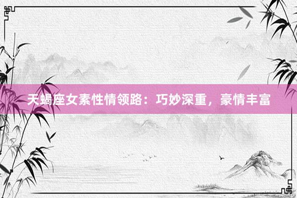 天蝎座女素性情领路：巧妙深重，豪情丰富