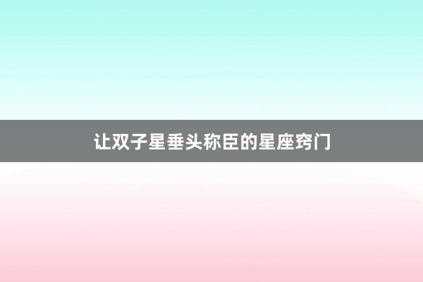 让双子星垂头称臣的星座窍门