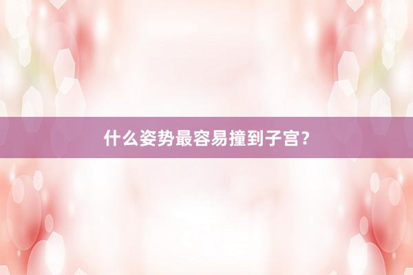 什么姿势最容易撞到子宫？