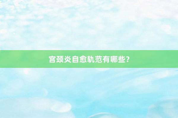 宫颈炎自愈轨范有哪些？