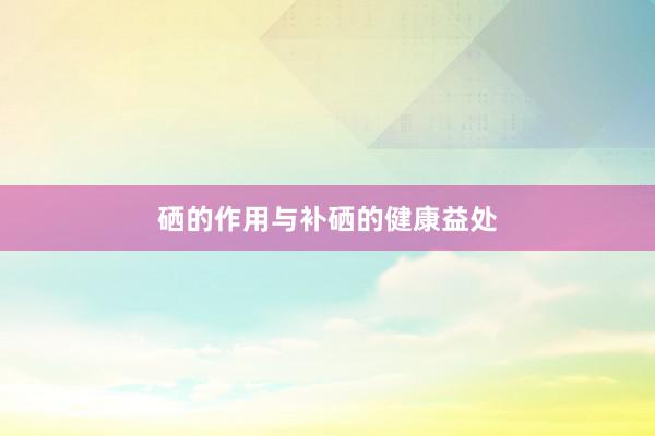 硒的作用与补硒的健康益处