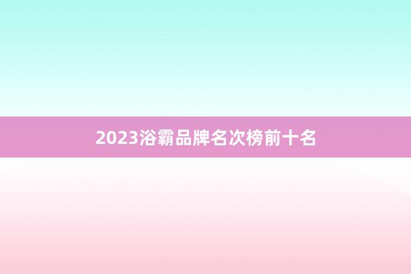 2023浴霸品牌名次榜前十名