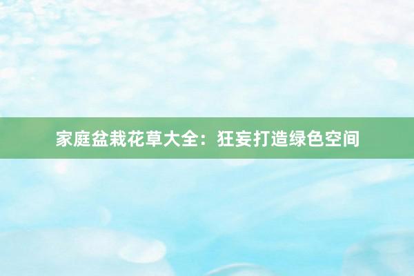 家庭盆栽花草大全：狂妄打造绿色空间