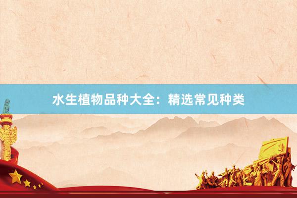 水生植物品种大全：精选常见种类