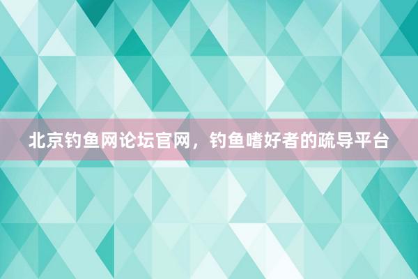 北京钓鱼网论坛官网，钓鱼嗜好者的疏导平台
