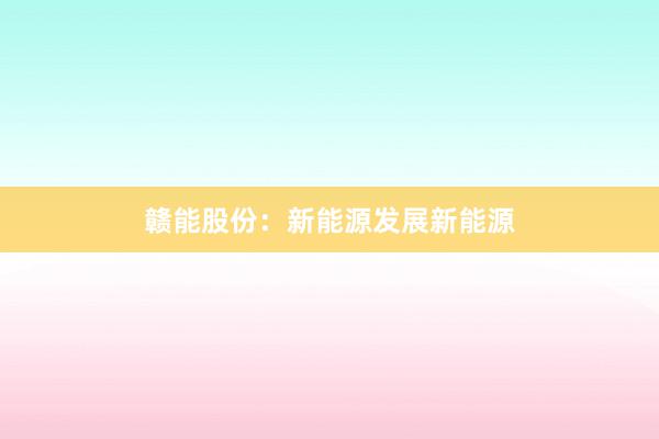 赣能股份：新能源发展新能源