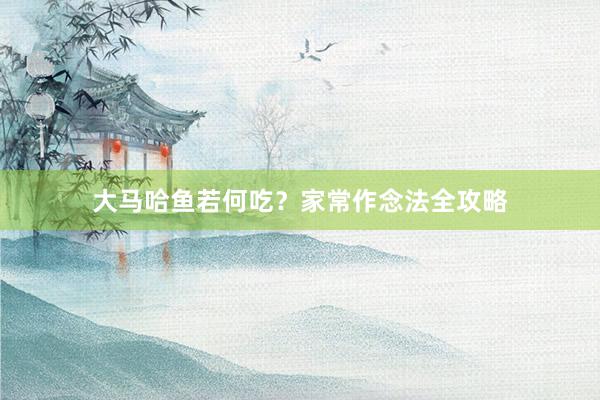 大马哈鱼若何吃？家常作念法全攻略