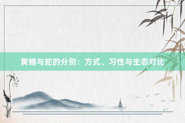 黄鳝与蛇的分别：方式、习性与生态对比