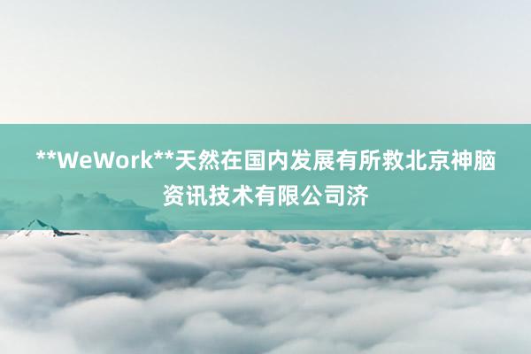 **WeWork**天然在国内发展有所救北京神脑资讯技术有限公司济