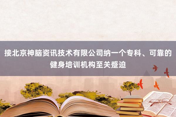 接北京神脑资讯技术有限公司纳一个专科、可靠的健身培训机构至关蹙迫