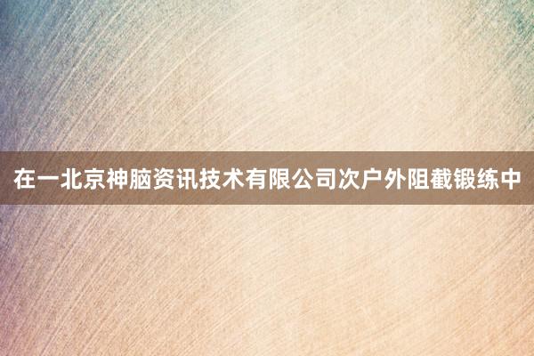 在一北京神脑资讯技术有限公司次户外阻截锻练中