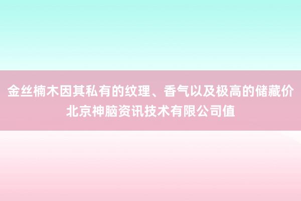 金丝楠木因其私有的纹理、香气以及极高的储藏价北京神脑资讯技术有限公司值