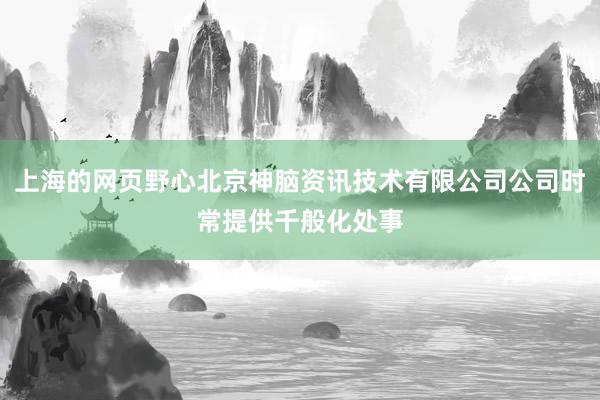 上海的网页野心北京神脑资讯技术有限公司公司时常提供千般化处事